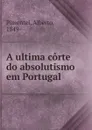 A ultima corte do absolutismo em Portugal - Alberto Pimentel