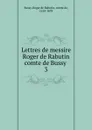 Lettres de messire Roger de Rabutin comte de Bussy - Roger de Rabutin Bussy