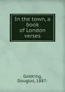 In the town, a book of London verses - Douglas Goldring