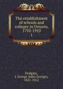 The establishment of schools and colleges in Ontario, 1792-1910 - J. George Hodgins