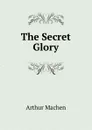 The Secret Glory - Arthur Machen
