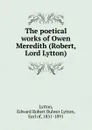 The poetical works of Owen Meredith (Robert, Lord Lytton) - Edward Robert Bulwer-Lytton