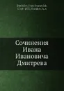 Сочинения Ивана Ивановича Дмитрева - И. И. Дмитриев