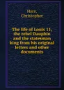 The life of Louis 11, the rebel Dauphin and the statesman king from his original letters and other documents - Christopher Hare