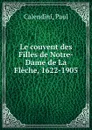 Le couvent des Filles de Notre-Dame de La Fleche, 1622-1905 - Paul Calendini