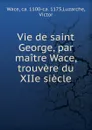Vie de saint George, par maitre Wace, trouvere du XIIe siecle - Wace