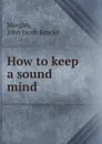 How to keep a sound mind - John Jacob Brooke Morgan