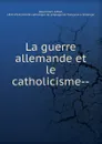 La guerre allemande et le catholicisme - Alfred Baudrillart