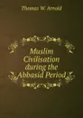 Muslim Civilisation during the Abbasid Period - Thomas W. Arnold