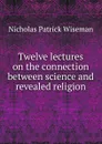 Twelve lectures on the connection between science and revealed religion - Nicholas Patrick Wiseman