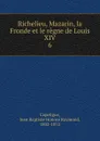 Richelieu, Mazarin, la Fronde et le regne de Louis XIV - Jean Baptiste Honoré Raymond Capefigue