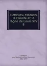 Richelieu, Mazarin, la Fronde et le regne de Louis XIV - Jean Baptiste Honoré Raymond Capefigue