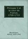 Philippe V et la cour de France, 1700-1715 - Alfred Baudrillart