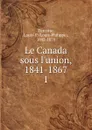 Le Canada sous l.union, 1841-1867 - Louis-Philippe Turcotte