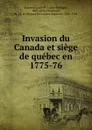 Invasion du Canada et siege de quebec en 1775-76 - Louis-Philippe Turcotte