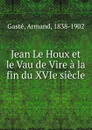 Jean Le Houx et le Vau de Vire a la fin du XVIe siecle - Armand Gasté