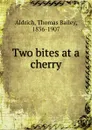 Two bites at a cherry - Aldrich Thomas Bailey