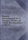Theorie physiologique de la musique, fondee sur l.etude des sensations auditives - Hermann von Helmholtz