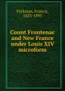 Count Frontenac and New France under Louis XIV microform - Francis Parkman