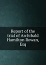 Report of the trial of Archibald Hamilton Rowan, Esq - A. Hamilton Rowan