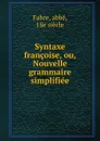 Syntaxe francoise, ou, Nouvelle grammaire simplifiee - abbé Fabre