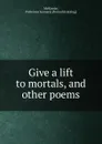 Give a lift to mortals, and other poems - Patterson Leonard McKinnie