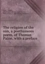 The religion of the sun, a posthumous poem, of Thomas Paine - Thomas Paine