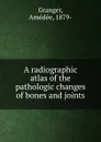 A radiographic atlas of the pathologic changes of bones and joints - Amédée Granger