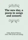 The new day, a poem in songs and sonnets - Gilder Richard Watson
