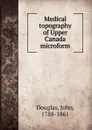 Medical topography of Upper Canada microform - John Douglas
