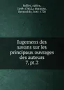 Jugemens des savans sur les principaux ouvrages des auteurs - Adrien Baillet