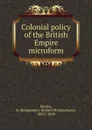 Colonial policy of the British Empire microform - Robert Montgomery Martin