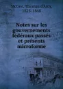 Notes sur les gouvernements federaux passes et presents microforme - Thomas d'Arcy McGee