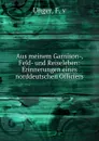 Aus meinem Garnison-, Feld- und Reiseleben - F.v. Unger