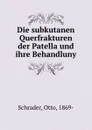 Die subkutanen Querfrakturen der Patella und ihre Behandluny - Otto Schrader