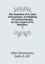 The homilies of S. John Chrysostom, Archbishop of Constantinople, on the Gospel of St. Matthew - John Chrysostom