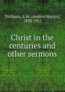 Christ in the centuries and other sermons - A.M. Fairbairn