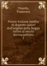 Poesie Italiane inedite di dugento autori dall.origine della lingua infino al secolo decimosettimo - Francesco Trucchi