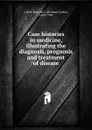 Case histories in medicine, illustrating the diagnosis, prognosis and treatment of disease - Richard C. Cabot