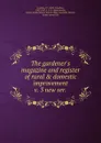 The gardener.s magazine and register of rural . domestic improvement - John Claudius Loudon