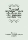 A poetical entertainer, The old schoolhouse and other poems and conceits in verse - Thomas S. Denison