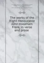 The works of the Right Honourable John Hookham Frere, in verse and prose - John Hookham Frere