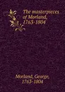 The masterpieces of Morland, 1763-1804 - George Morland