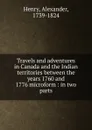 Travels and adventures in Canada and the Indian territories between the years 1760 and 1776 microform - Alexander Henry