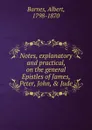Notes, explanatory and practical, on the general Epistles of James, Peter, John, . Jude - Albert Barnes