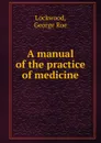 A manual of the practice of medicine - George Roe Lockwood
