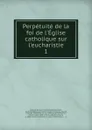 Perpetuite de la foi de l.Eglise catholique sur l.eucharistie - Antoine Arnauld