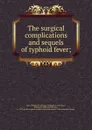 The surgical complications and sequels of typhoid fever - William Williams Keen