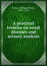 A practical treatise on renal diseases and urinary analysis - William Henry Porter