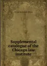 Supplemental catalogue of the Chicago law institute - Chicago Law Institute. Library